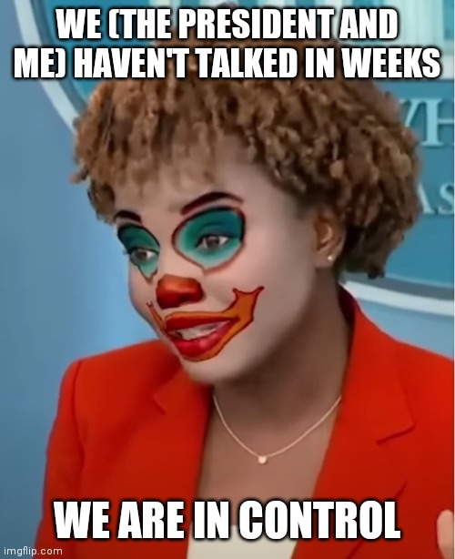Clown Karine | WE (THE PRESIDENT AND ME) HAVEN'T TALKED IN WEEKS WE ARE IN CONTROL | image tagged in clown karine | made w/ Imgflip meme maker