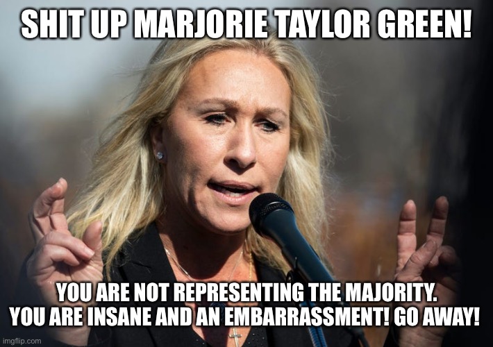 MTG on "Guam" | SHUT  UP MARJORIE TAYLOR GREEN! YOU ARE NOT REPRESENTING THE MAJORITY. YOU ARE INSANE AND AN EMBARRASSMENT! GO AWAY! | image tagged in mtg on guam | made w/ Imgflip meme maker
