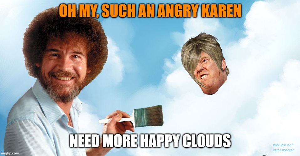brush away the anger | OH MY, SUCH AN ANGRY KAREN; NEED MORE HAPPY CLOUDS | image tagged in donald trump,angry,political meme,maga,happy | made w/ Imgflip meme maker