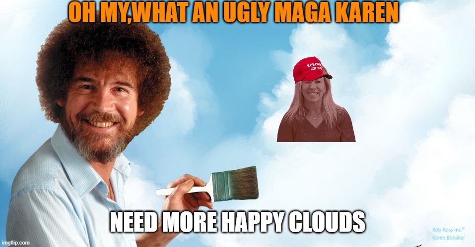 Happy little clouds | OH MY,WHAT AN UGLY MAGA KAREN NEED MORE HAPPY CLOUDS | image tagged in happy little clouds | made w/ Imgflip meme maker