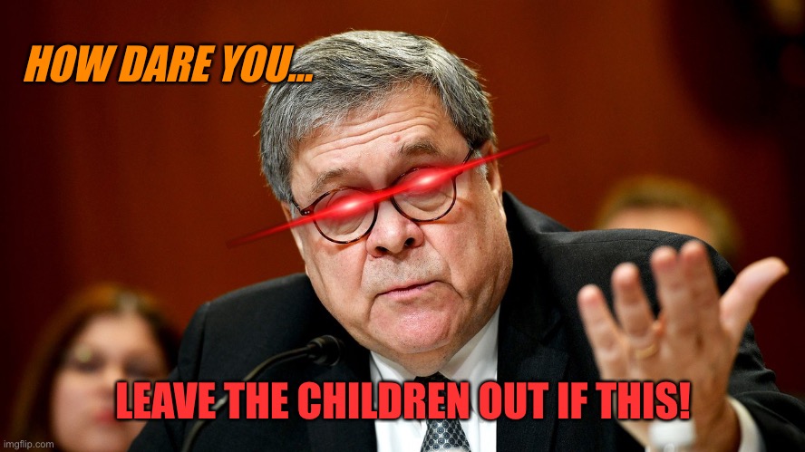 William Barr | HOW DARE YOU… LEAVE THE CHILDREN OUT IF THIS! | image tagged in william barr | made w/ Imgflip meme maker