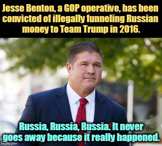 Russia, Russia, Russia! | Jesse Benton, a GOP operative, has been 
convicted of illegally funneling Russian 
money to Team Trump in 2016. Russia, Russia, Russia. It never goes away because it really happened. | image tagged in trump,russia,putin,election 2016 | made w/ Imgflip meme maker