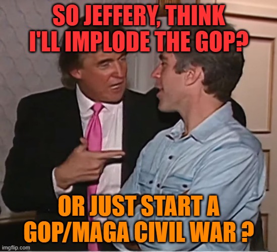 trump epstein party | SO JEFFERY, THINK I'LL IMPLODE THE GOP? OR JUST START A GOP/MAGA CIVIL WAR ? | image tagged in trump epstein party | made w/ Imgflip meme maker