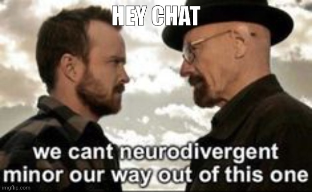 we cant neurodivergent minor our way out of this one | HEY CHAT | image tagged in we cant neurodivergent minor our way out of this one | made w/ Imgflip meme maker