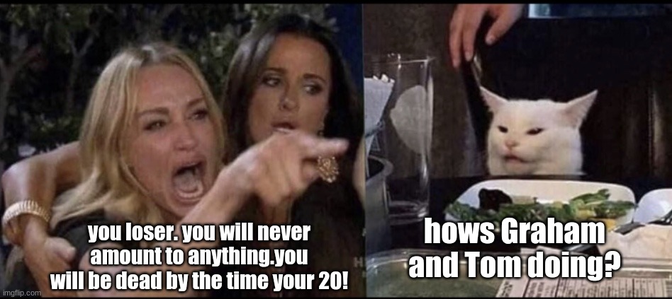 dena barsky |  hows Graham and Tom doing? you loser. you will never amount to anything.you will be dead by the time your 20! | image tagged in karen carpenter and smudge cat | made w/ Imgflip meme maker