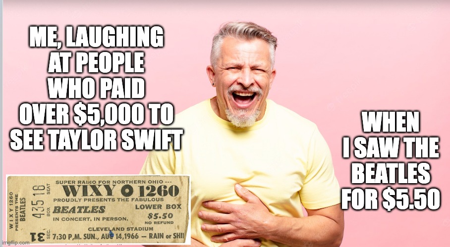 And the younger generation wonders why we think they're stupid... | ME, LAUGHING AT PEOPLE WHO PAID OVER $5,000 TO SEE TAYLOR SWIFT; WHEN I SAW THE BEATLES FOR $5.50 | image tagged in beatles,taylor swift | made w/ Imgflip meme maker
