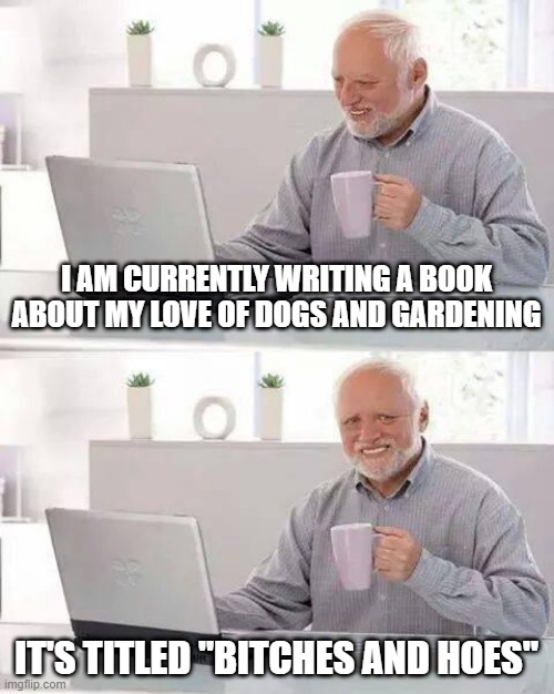 New Book Coming Soon | I AM CURRENTLY WRITING A BOOK ABOUT MY LOVE OF DOGS AND GARDENING; IT'S TITLED "BITCHES AND HOES" | image tagged in memes,hide the pain harold | made w/ Imgflip meme maker