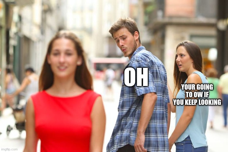 Distracted Boyfriend | OH; YOUR GOING TO OW IF YOU KEEP LOOKING | image tagged in memes,distracted boyfriend | made w/ Imgflip meme maker