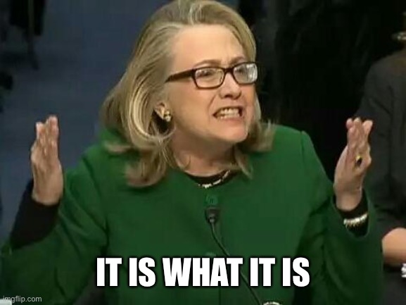 hillary what difference does it make | IT IS WHAT IT IS | image tagged in hillary what difference does it make | made w/ Imgflip meme maker