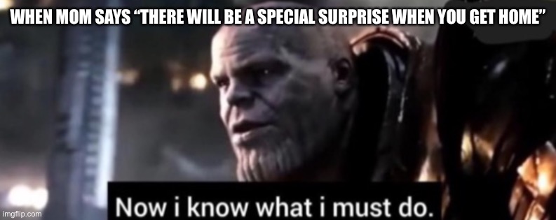 Thanos | WHEN MOM SAYS “THERE WILL BE A SPECIAL SURPRISE WHEN YOU GET HOME” | image tagged in thanos now i know what i must do | made w/ Imgflip meme maker