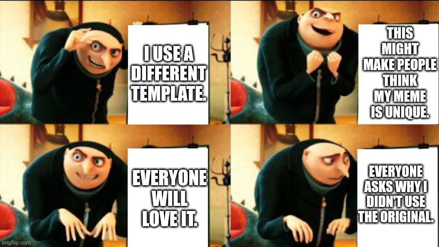 I have no ideas for what to name this. | THIS MIGHT MAKE PEOPLE THINK MY MEME IS UNIQUE. I USE A DIFFERENT TEMPLATE. EVERYONE ASKS WHY I DIDN'T USE THE ORIGINAL. EVERYONE WILL LOVE IT. | image tagged in gru diabolical plan fail,meme template | made w/ Imgflip meme maker