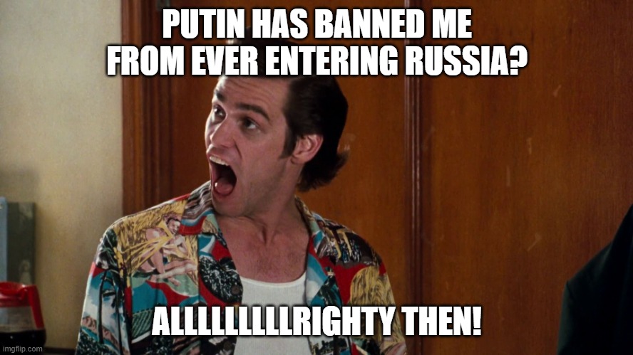 Ace Ventura Alrighty Then | PUTIN HAS BANNED ME FROM EVER ENTERING RUSSIA? ALLLLLLLLLRIGHTY THEN! | image tagged in ace ventura alrighty then | made w/ Imgflip meme maker