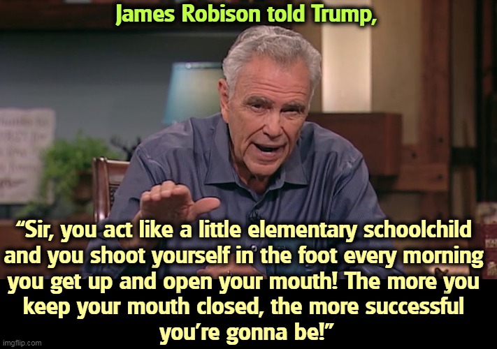 Trump gets spanked by an evangelical. | James Robison told Trump, “Sir, you act like a little elementary schoolchild 
and you shoot yourself in the foot every morning 
you get up and open your mouth! The more you 
keep your mouth closed, the more successful 
you’re gonna be!” | image tagged in trump,evangelicals,shut up | made w/ Imgflip meme maker