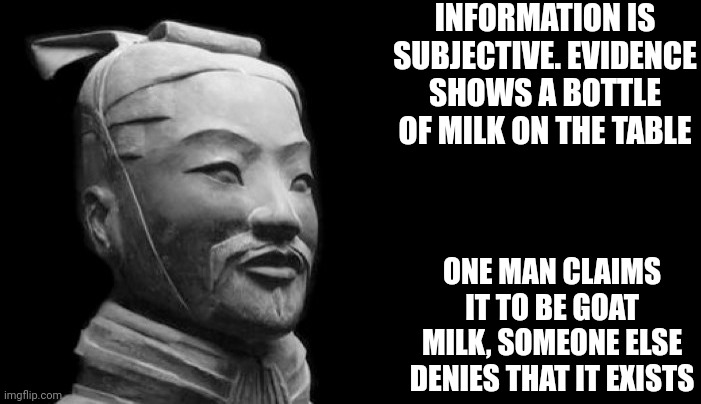 A 3rd man brings the goat it came from, and the 4th dispose of it in escalation | INFORMATION IS SUBJECTIVE. EVIDENCE SHOWS A BOTTLE OF MILK ON THE TABLE; ONE MAN CLAIMS IT TO BE GOAT MILK, SOMEONE ELSE DENIES THAT IT EXISTS | image tagged in sun tzu,generals | made w/ Imgflip meme maker