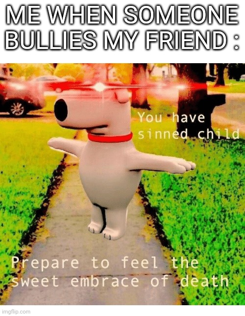 Me when | ME WHEN SOMEONE BULLIES MY FRIEND : | image tagged in you have sinned child prepare to feel the sweet embrace of death | made w/ Imgflip meme maker