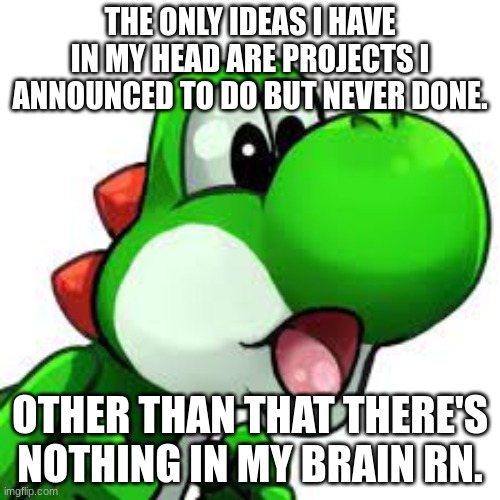 yoshi pog | THE ONLY IDEAS I HAVE IN MY HEAD ARE PROJECTS I ANNOUNCED TO DO BUT NEVER DONE. OTHER THAN THAT THERE'S NOTHING IN MY BRAIN RN. | image tagged in yoshi pog | made w/ Imgflip meme maker