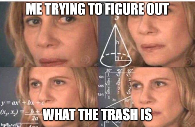 Math lady/Confused lady | ME TRYING TO FIGURE OUT WHAT THE TRASH IS | image tagged in math lady/confused lady | made w/ Imgflip meme maker
