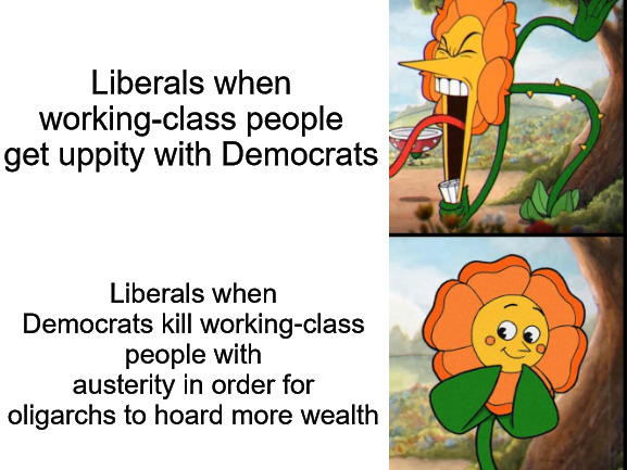 Blank White Template | Liberals when working-class people get uppity with Democrats; Liberals when Democrats kill working-class people with austerity in order for oligarchs to hoard more wealth | image tagged in blank white template,democrat,oligarchy,liberals | made w/ Imgflip meme maker