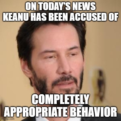Bearded Conspiracy Keanu | ON TODAY'S NEWS KEANU HAS BEEN ACCUSED OF; COMPLETELY APPROPRIATE BEHAVIOR | image tagged in bearded conspiracy keanu | made w/ Imgflip meme maker