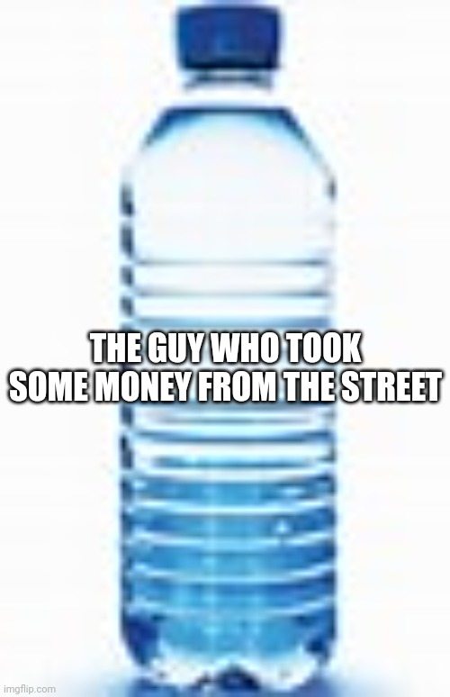 Theif | THE GUY WHO TOOK SOME MONEY FROM THE STREET | image tagged in bottle sitting around | made w/ Imgflip meme maker