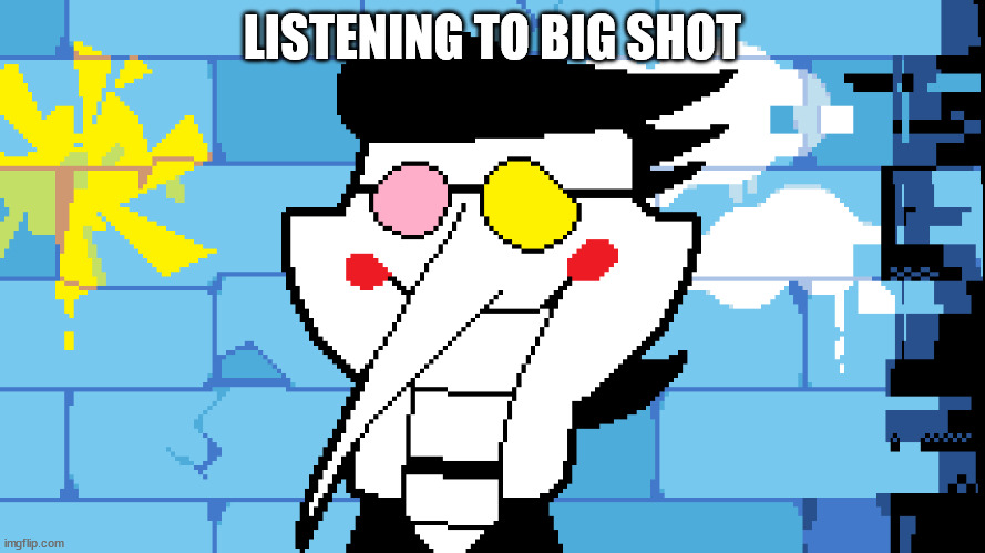 BIG SHOT! | LISTENING TO BIG SHOT | image tagged in big shot | made w/ Imgflip meme maker