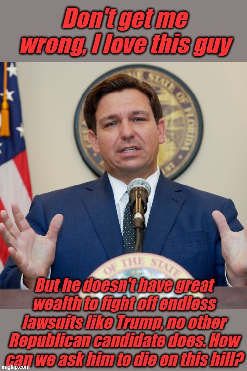 If we do not destroy election corruption, we will not only bankrupt conservative leaders, we will lose them as governors. | Don't get me wrong, I love this guy; But he doesn't have great wealth to fight off endless lawsuits like Trump, no other Republican candidate does. How can we ask him to die on this hill? | image tagged in desantis | made w/ Imgflip meme maker