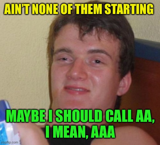 10 Guy Meme | AIN’T NONE OF THEM STARTING MAYBE I SHOULD CALL AA,
I MEAN, AAA | image tagged in memes,10 guy | made w/ Imgflip meme maker