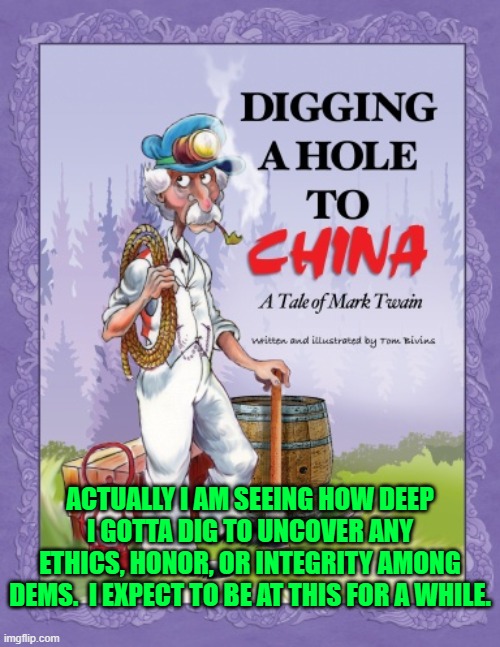 You tell 'em Twain! | ACTUALLY I AM SEEING HOW DEEP I GOTTA DIG TO UNCOVER ANY ETHICS, HONOR, OR INTEGRITY AMONG DEMS.  I EXPECT TO BE AT THIS FOR A WHILE. | image tagged in samuel clemens | made w/ Imgflip meme maker