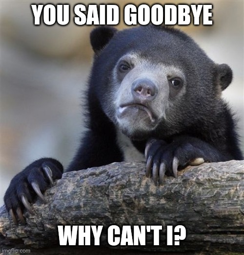 Confession Bear | YOU SAID GOODBYE; WHY CAN'T I? | image tagged in memes,confession bear | made w/ Imgflip meme maker