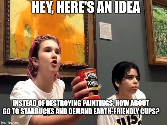Save the Earth, but how about do something more practical? | HEY, HERE'S AN IDEA; INSTEAD OF DESTROYING PAINTINGS, HOW ABOUT GO TO STARBUCKS AND DEMAND EARTH-FRIENDLY CUPS? | image tagged in vandalism,not funny,stop it get some help,save the earth,memes | made w/ Imgflip meme maker