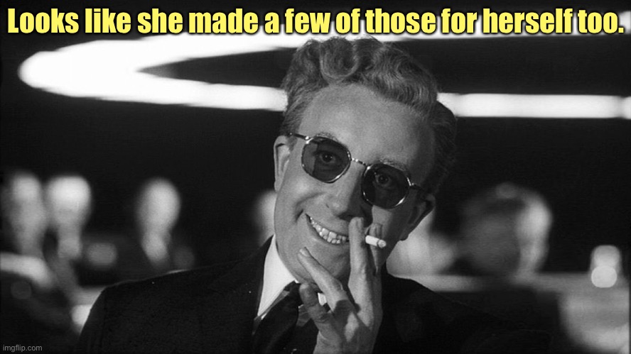 Doctor Strangelove says... | Looks like she made a few of those for herself too. | image tagged in doctor strangelove says | made w/ Imgflip meme maker