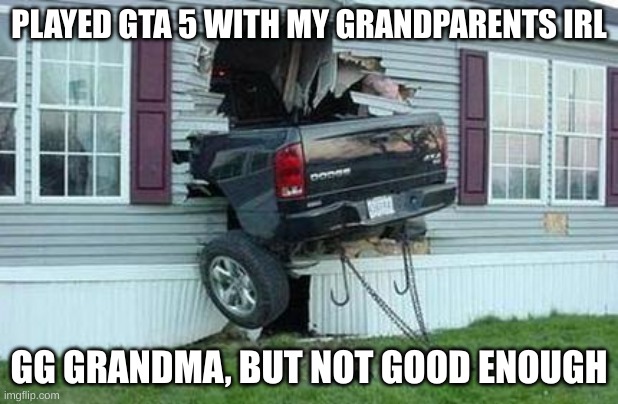 things got a little too real | PLAYED GTA 5 WITH MY GRANDPARENTS IRL; GG GRANDMA, BUT NOT GOOD ENOUGH | image tagged in funny car crash,goofy,grandma,cars,gta 5 | made w/ Imgflip meme maker
