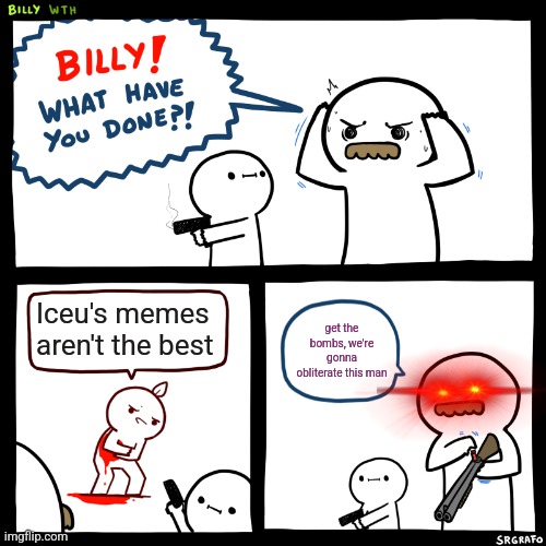 Billy, What Have You Done | Iceu's memes aren't the best get the bombs, we're gonna obliterate this man | image tagged in billy what have you done | made w/ Imgflip meme maker