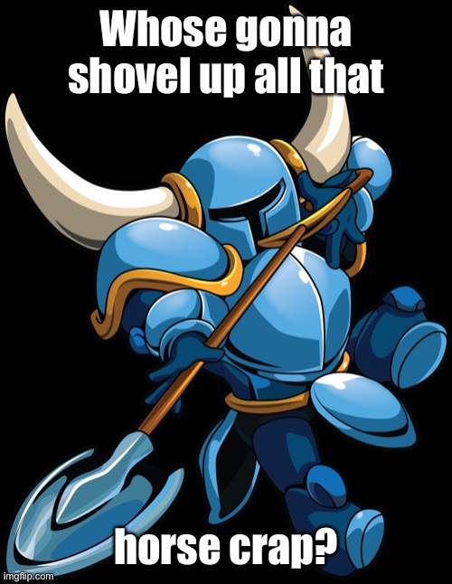 Shovel Knight | Whose gonna shovel up all that horse crap? | image tagged in shovel knight | made w/ Imgflip meme maker