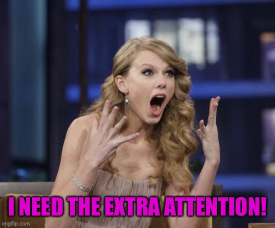 Taylor Swift | I NEED THE EXTRA ATTENTION! | image tagged in taylor swift | made w/ Imgflip meme maker