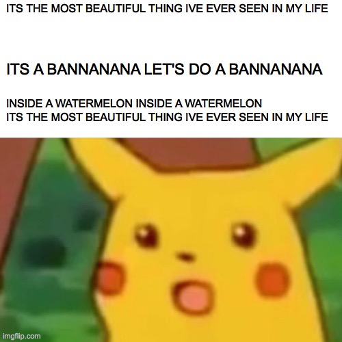 Surprised Pikachu | ITS THE MOST BEAUTIFUL THING IVE EVER SEEN IN MY LIFE; ITS A BANNANANA LET'S DO A BANNANANA; INSIDE A WATERMELON INSIDE A WATERMELON ITS THE MOST BEAUTIFUL THING IVE EVER SEEN IN MY LIFE | image tagged in memes,surprised pikachu | made w/ Imgflip meme maker