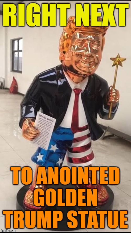 golden Trump statue | RIGHT NEXT TO ANOINTED GOLDEN TRUMP STATUE | image tagged in golden trump statue | made w/ Imgflip meme maker