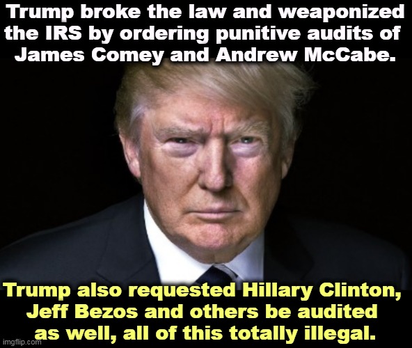 Trump weaponized, not the Democrats. | Trump broke the law and weaponized the IRS by ordering punitive audits of 
James Comey and Andrew McCabe. Trump also requested Hillary Clinton, 
Jeff Bezos and others be audited 
as well, all of this totally illegal. | image tagged in trump,illegal,order,weaponize,irs | made w/ Imgflip meme maker