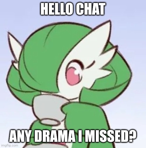 Hello chat | HELLO CHAT; ANY DRAMA I MISSED? | image tagged in gardevoir sipping tea | made w/ Imgflip meme maker