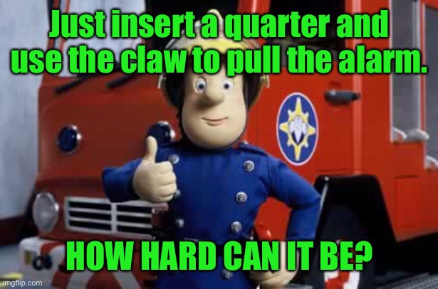 Fireman Sam | Just insert a quarter and use the claw to pull the alarm. HOW HARD CAN IT BE? | image tagged in fireman sam | made w/ Imgflip meme maker