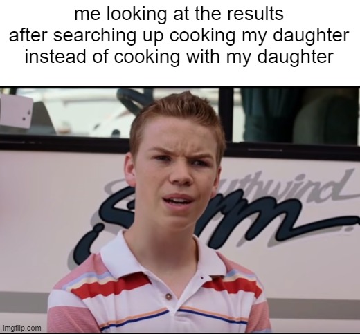 You Guys are Getting Paid | me looking at the results after searching up cooking my daughter instead of cooking with my daughter | image tagged in you guys are getting paid | made w/ Imgflip meme maker