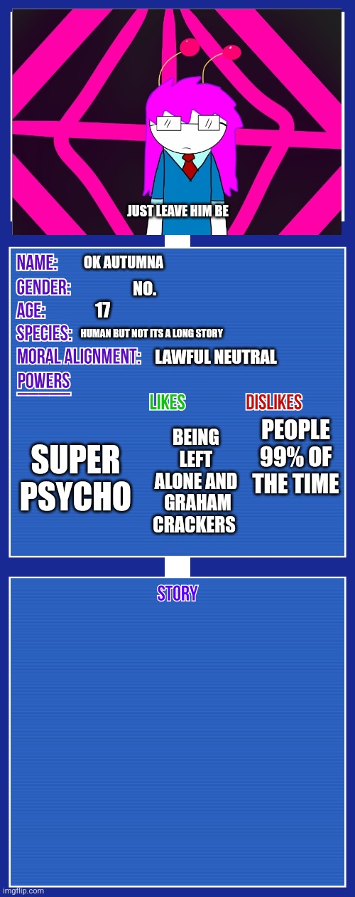 OC full showcase V2 | JUST LEAVE HIM BE; OK AUTUMNA; NO. 17; HUMAN BUT NOT ITS A LONG STORY; LAWFUL NEUTRAL; SUPER PSYCHO; BEING LEFT ALONE AND  GRAHAM CRACKERS; PEOPLE 99% OF THE TIME | image tagged in oc full showcase v2 | made w/ Imgflip meme maker