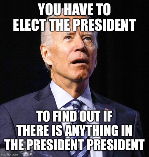 Joe Biden | YOU HAVE TO ELECT THE PRESIDENT TO FIND OUT IF THERE IS ANYTHING IN THE PRESIDENT PRESIDENT | image tagged in joe biden | made w/ Imgflip meme maker
