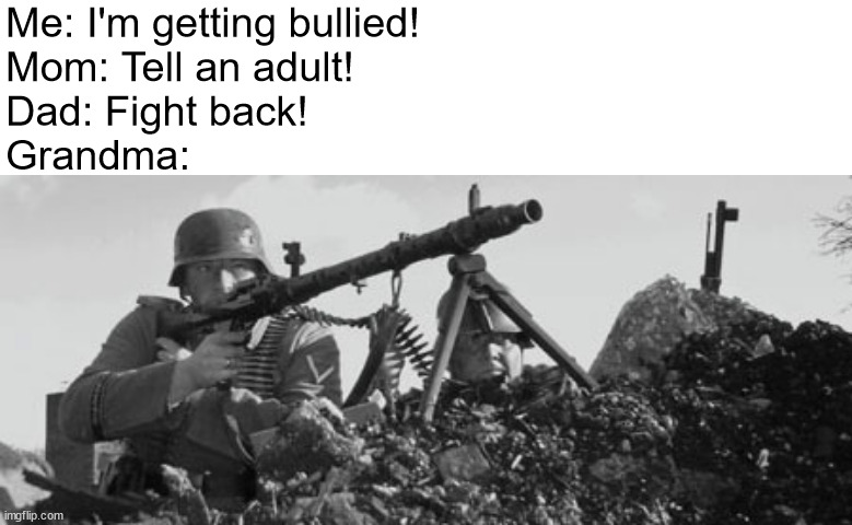 happens to me all the time | Me: I'm getting bullied! 
Mom: Tell an adult!
Dad: Fight back!
Grandma: | image tagged in mg-34 | made w/ Imgflip meme maker