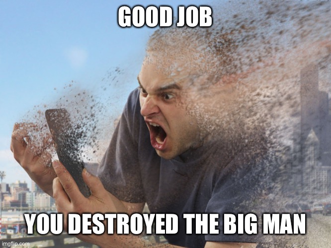 Fade away | GOOD JOB YOU DESTROYED THE BIG MAN | image tagged in fade away | made w/ Imgflip meme maker