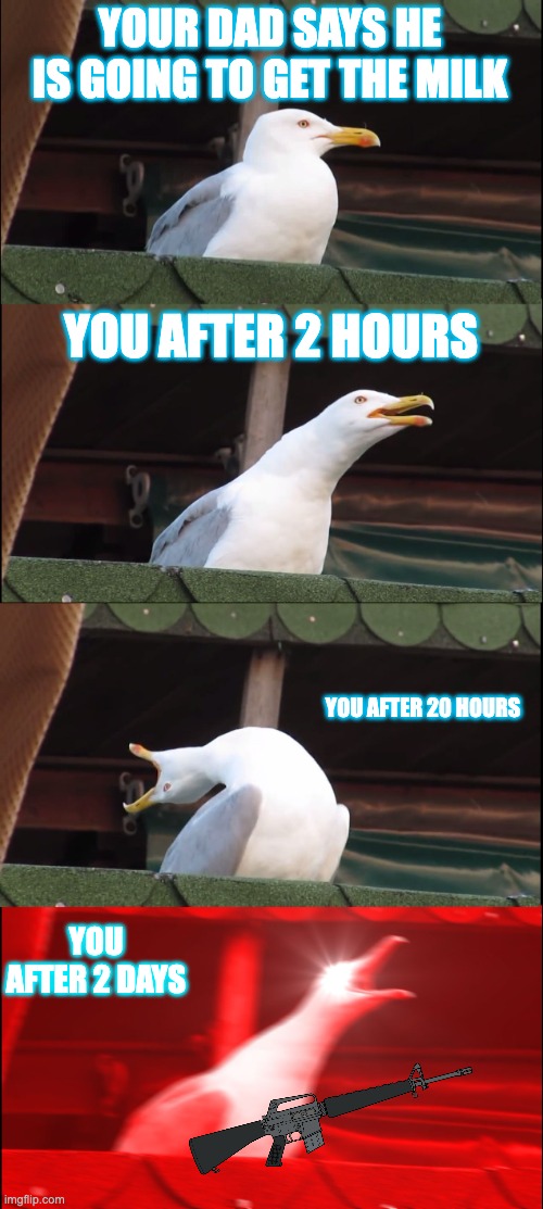 Inhaling Seagull | YOUR DAD SAYS HE IS GOING TO GET THE MILK; YOU AFTER 2 HOURS; YOU AFTER 20 HOURS; YOU AFTER 2 DAYS | image tagged in memes,inhaling seagull | made w/ Imgflip meme maker