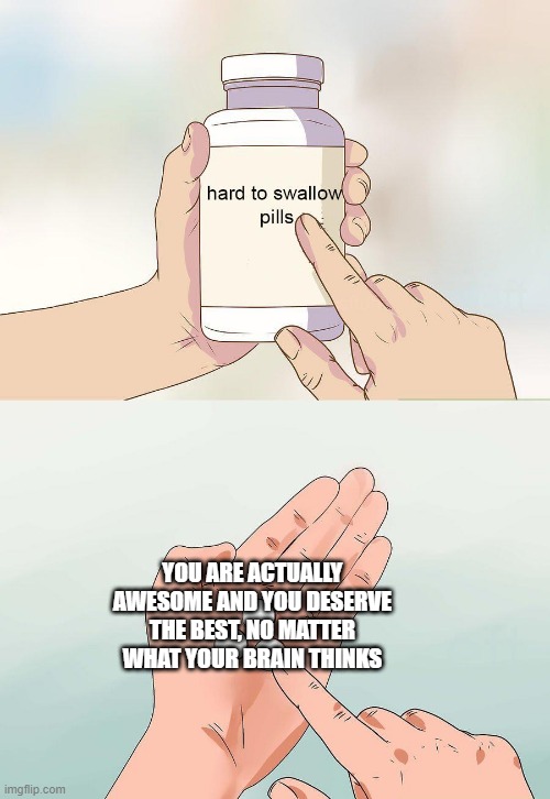 Facts, please believe me when I say this. I mean it!  ):< | YOU ARE ACTUALLY AWESOME AND YOU DESERVE THE BEST, NO MATTER WHAT YOUR BRAIN THINKS | image tagged in hard pills to swallow,wholesome | made w/ Imgflip meme maker