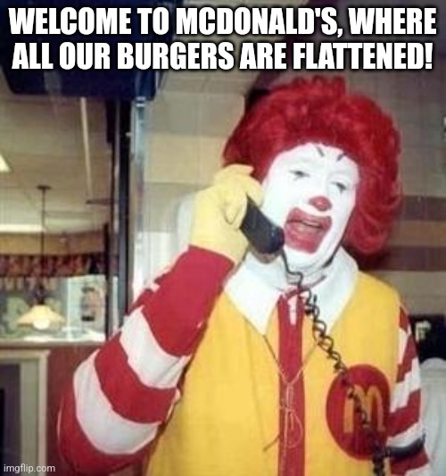 Ronald McDonald Temp | WELCOME TO MCDONALD'S, WHERE ALL OUR BURGERS ARE FLATTENED! | image tagged in ronald mcdonald temp | made w/ Imgflip meme maker