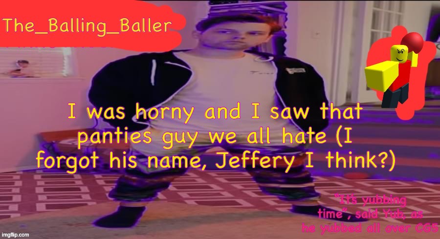 The_Balling_Baller’s announcement template | I was horny and I saw that panties guy we all hate (I forgot his name, Jeffery I think?) | image tagged in the_balling_baller s announcement template | made w/ Imgflip meme maker
