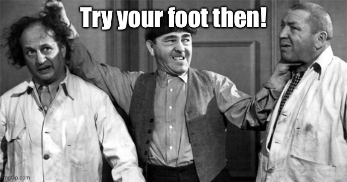 Three Stooges | Try your foot then! | image tagged in three stooges | made w/ Imgflip meme maker